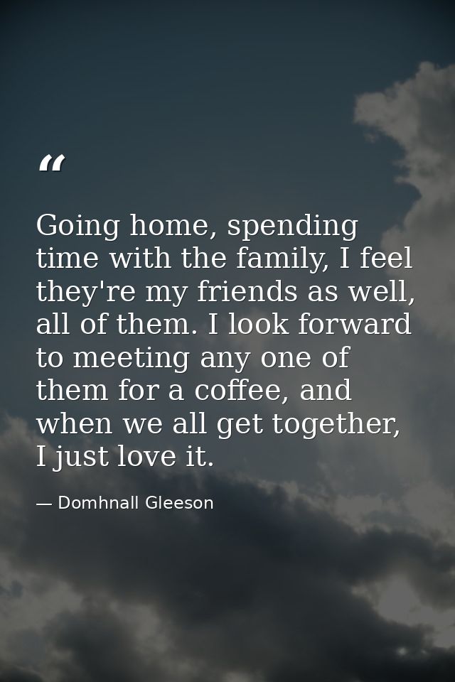 Going home, spending time with the family, I feel they're my friends as well, all of them. I look forward to meeting any — Domhnall Gleeson