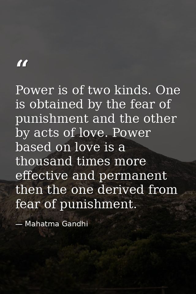 Power is of two kinds. One is obtained by the fear of punishment and the other by acts of love. Power based on love is a — Mahatma Gandhi