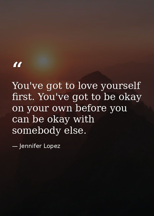 You've got to love yourself first. You've got to be okay on your own before you can be okay with somebody else. — Jennifer Lopez