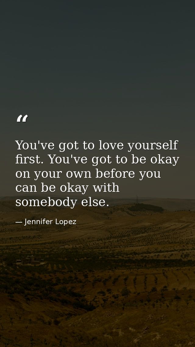 You've got to love yourself first. You've got to be okay on your own before you can be okay with somebody else. — Jennifer Lopez