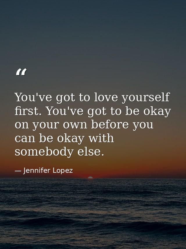 You've got to love yourself first. You've got to be okay on your own before you can be okay with somebody else. — Jennifer Lopez