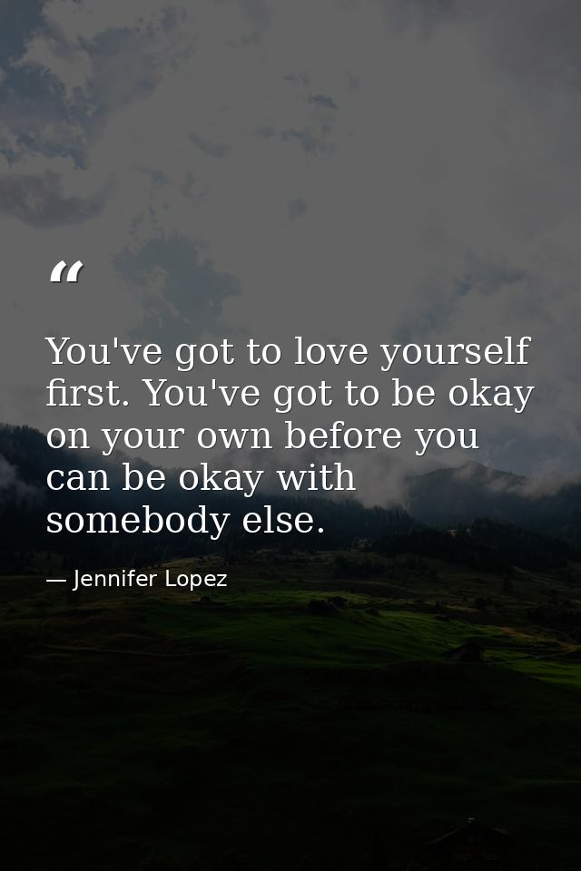 You've got to love yourself first. You've got to be okay on your own before you can be okay with somebody else. — Jennifer Lopez