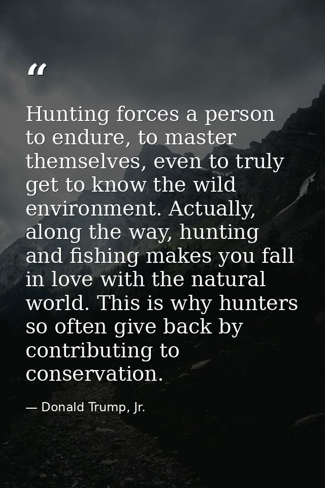 Hunting forces a person to endure, to master themselves, even to truly get to know the wild environment. Actually, along — Donald Trump, Jr.