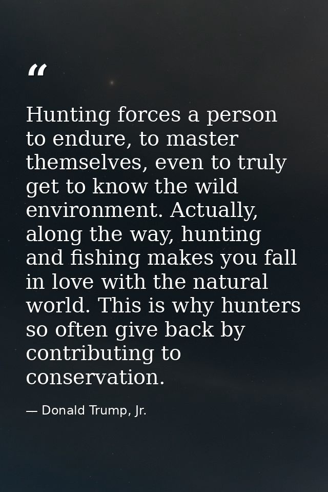 Hunting forces a person to endure, to master themselves, even to truly get to know the wild environment. Actually, along — Donald Trump, Jr.