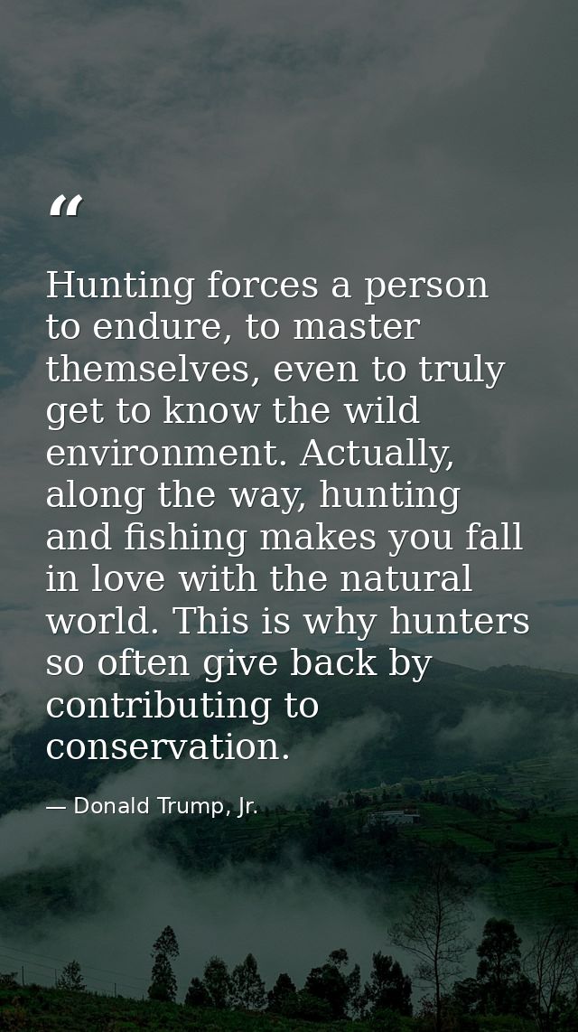 Hunting forces a person to endure, to master themselves, even to truly get to know the wild environment. Actually, along — Donald Trump, Jr.