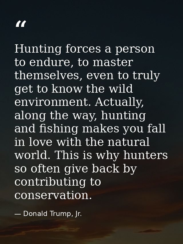 Hunting forces a person to endure, to master themselves, even to truly get to know the wild environment. Actually, along — Donald Trump, Jr.