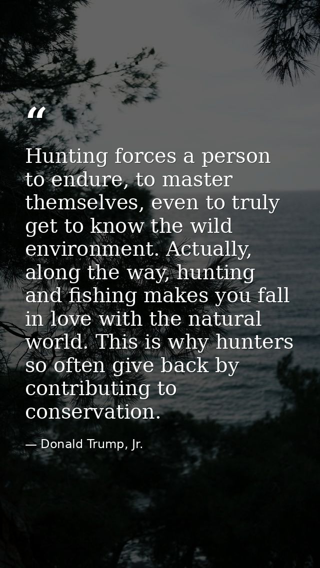 Hunting forces a person to endure, to master themselves, even to truly get to know the wild environment. Actually, along — Donald Trump, Jr.