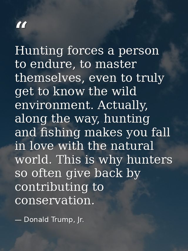 Hunting forces a person to endure, to master themselves, even to truly get to know the wild environment. Actually, along — Donald Trump, Jr.