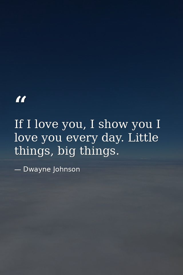 If I love you, I show you I love you every day. Little things, big things. — Dwayne Johnson