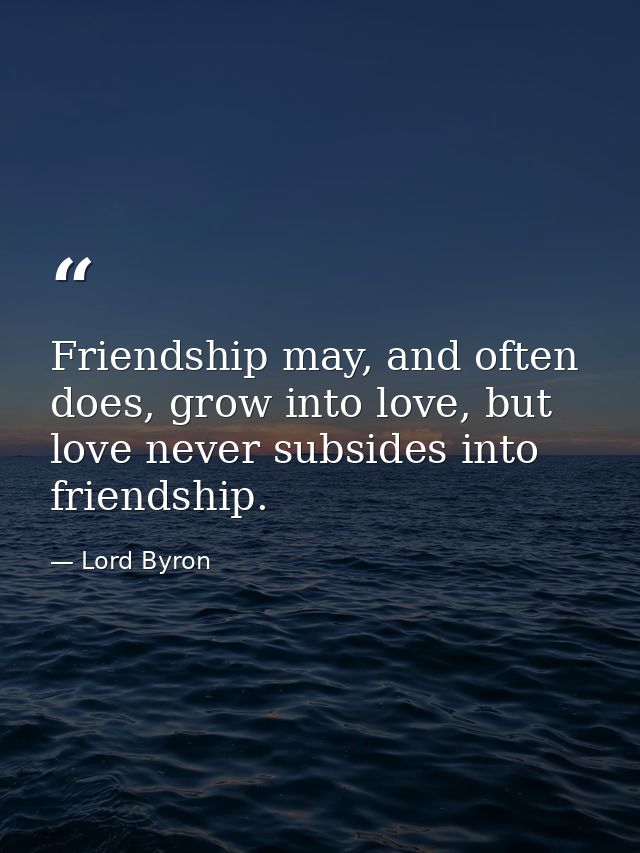 Friendship may, and often does, grow into love, but love never subsides into friendship. — Lord Byron