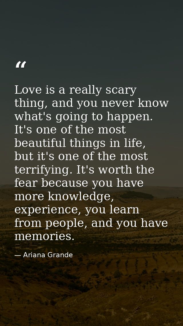 Love is a really scary thing, and you never know what's going to happen. It's one of the most beautiful things in life,  — Ariana Grande