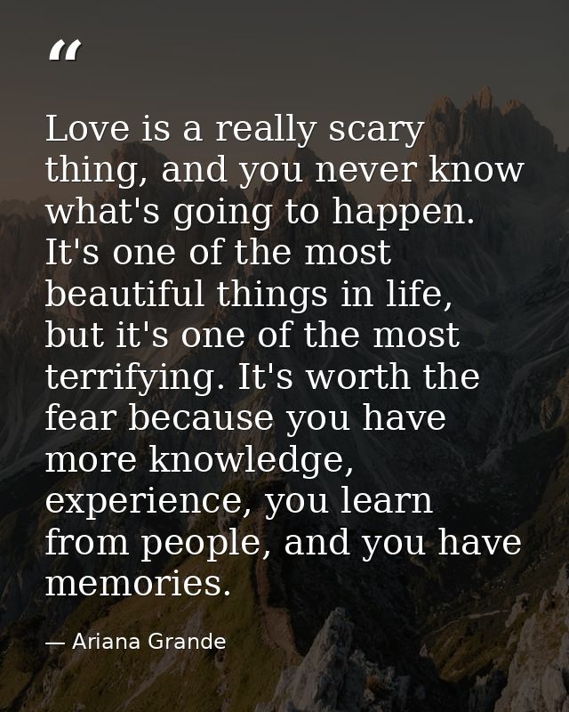 Love is a really scary thing, and you never know what's going to happen. It's one of the most beautiful things in life,  — Ariana Grande