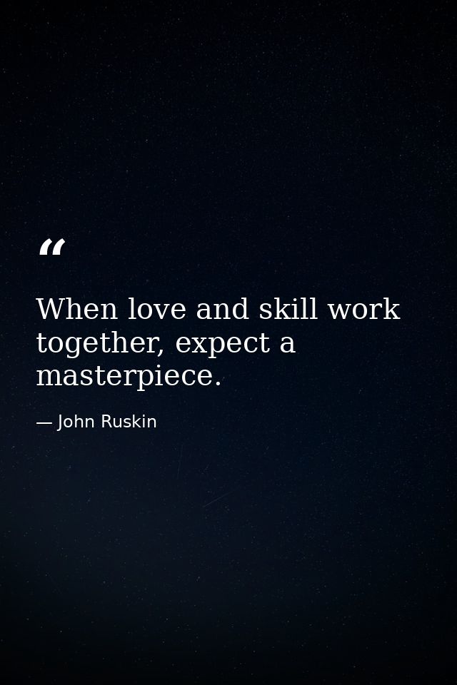 When love and skill work together, expect a masterpiece. — John Ruskin