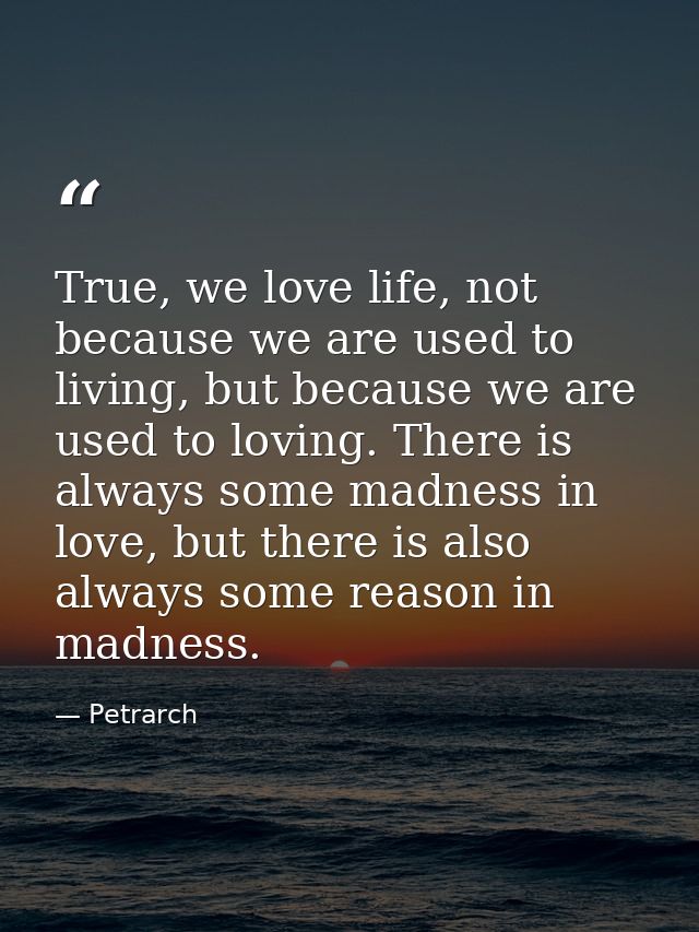 True, we love life, not because we are used to living, but because we are used to loving. There is always some madness i — Petrarch