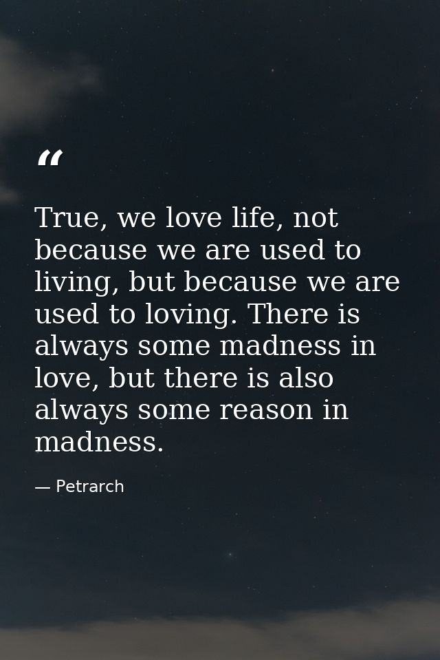 True, we love life, not because we are used to living, but because we are used to loving. There is always some madness i — Petrarch