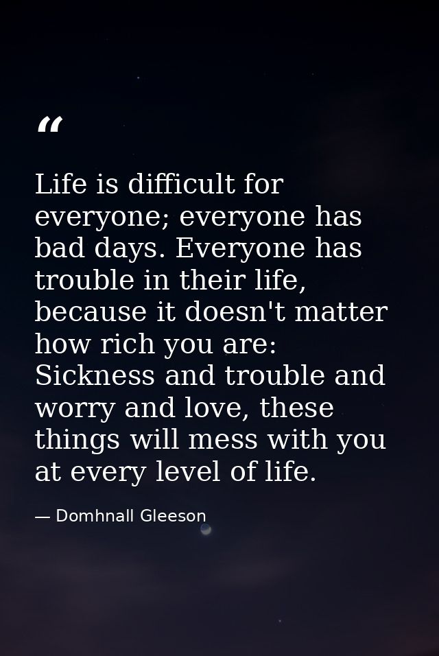 Life is difficult for everyone; everyone has bad days. Everyone has trouble in their life, because it doesn't matter how — Domhnall Gleeson