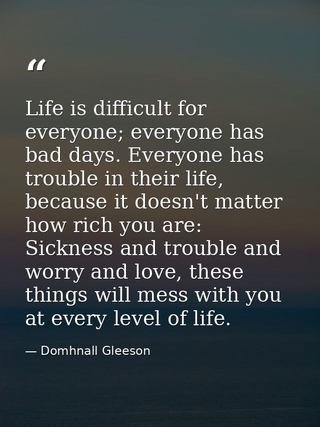 Life is difficult for everyone; everyone has bad days. Everyone has trouble in their life, because it doesn't matter how — Domhnall Gleeson