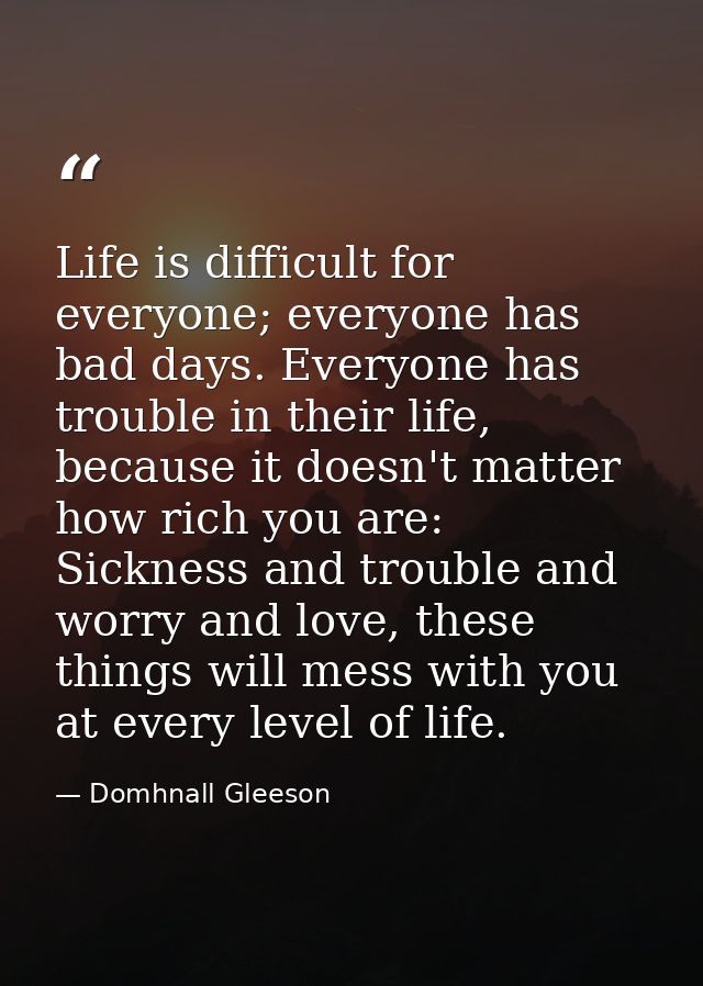 Life is difficult for everyone; everyone has bad days. Everyone has trouble in their life, because it doesn't matter how — Domhnall Gleeson