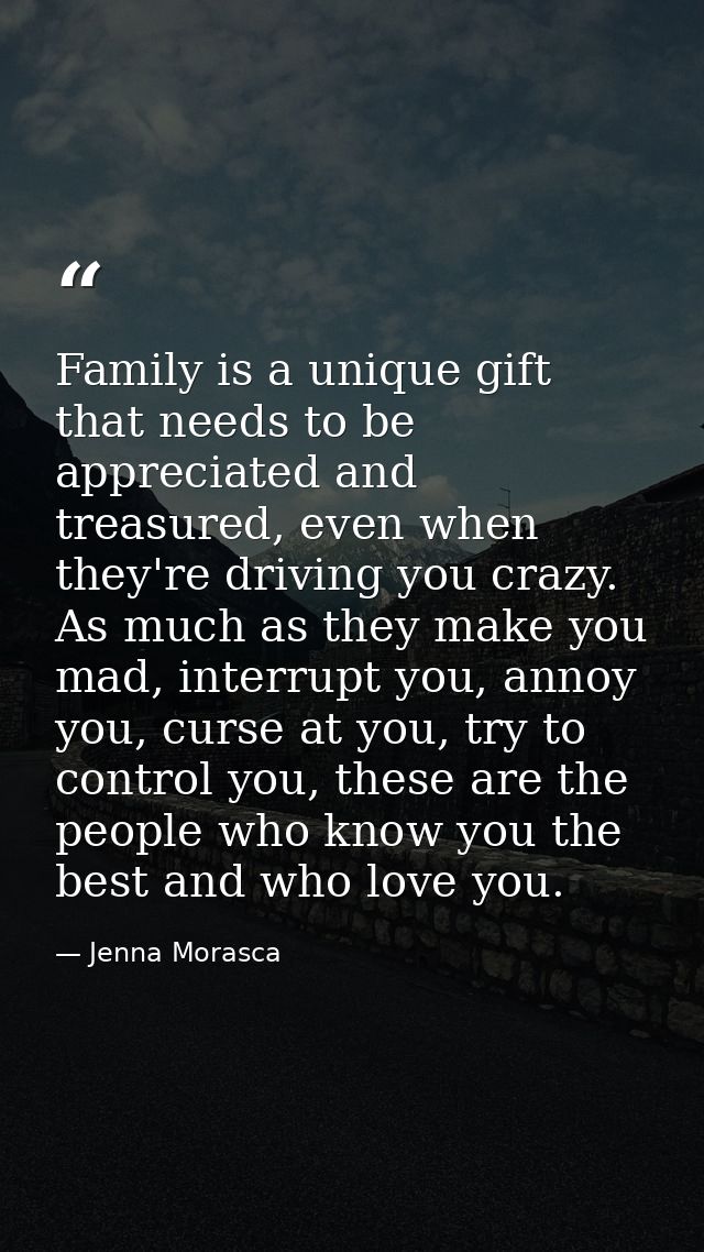Family is a unique gift that needs to be appreciated and treasured, even when they're driving you crazy. As much as they — Jenna Morasca