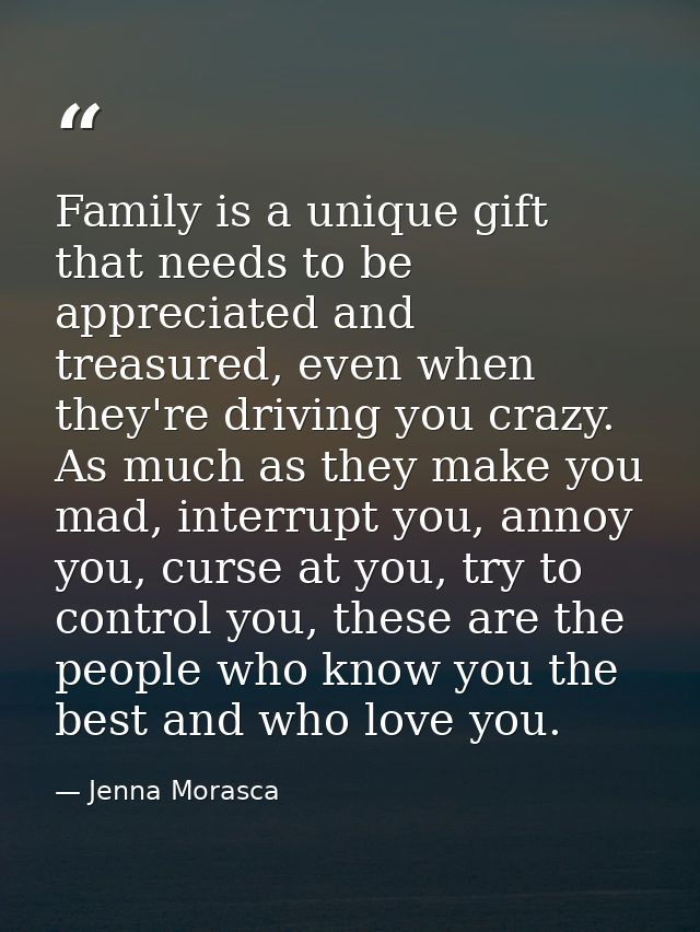Family is a unique gift that needs to be appreciated and treasured, even when they're driving you crazy. As much as they — Jenna Morasca