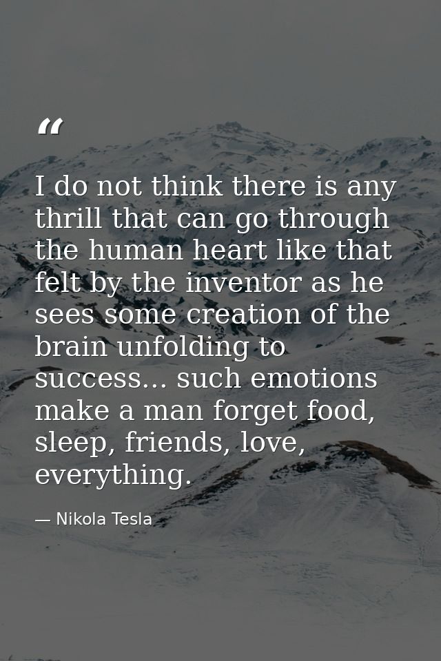 I do not think there is any thrill that can go through the human heart like that felt by the inventor as he sees some cr — Nikola Tesla