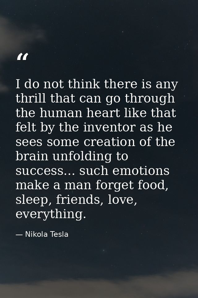 I do not think there is any thrill that can go through the human heart like that felt by the inventor as he sees some cr — Nikola Tesla
