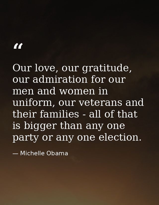 Our love, our gratitude, our admiration for our men and women in uniform, our veterans and their families - all of that  — Michelle Obama