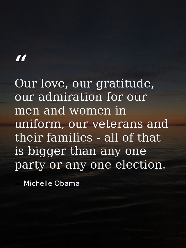 Our love, our gratitude, our admiration for our men and women in uniform, our veterans and their families - all of that  — Michelle Obama