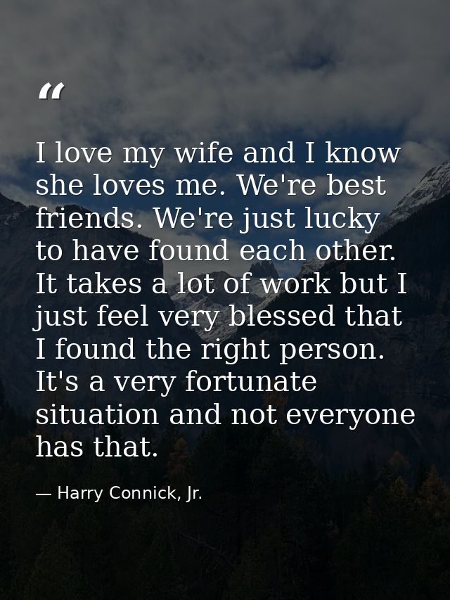 I love my wife and I know she loves me. We're best friends. We're just lucky to have found each other. It takes a lot of — Harry Connick, Jr.