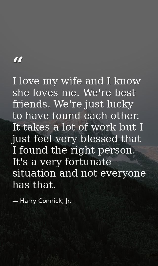 I love my wife and I know she loves me. We're best friends. We're just lucky to have found each other. It takes a lot of — Harry Connick, Jr.