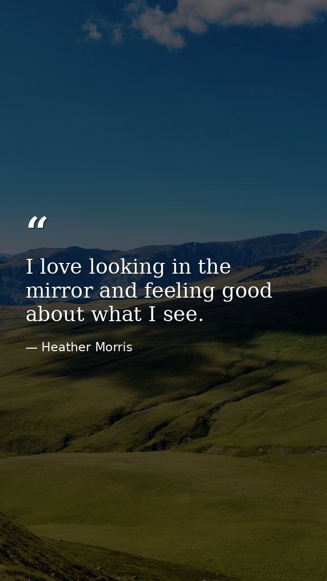 I love looking in the mirror and feeling good about what I see. — Heather Morris
