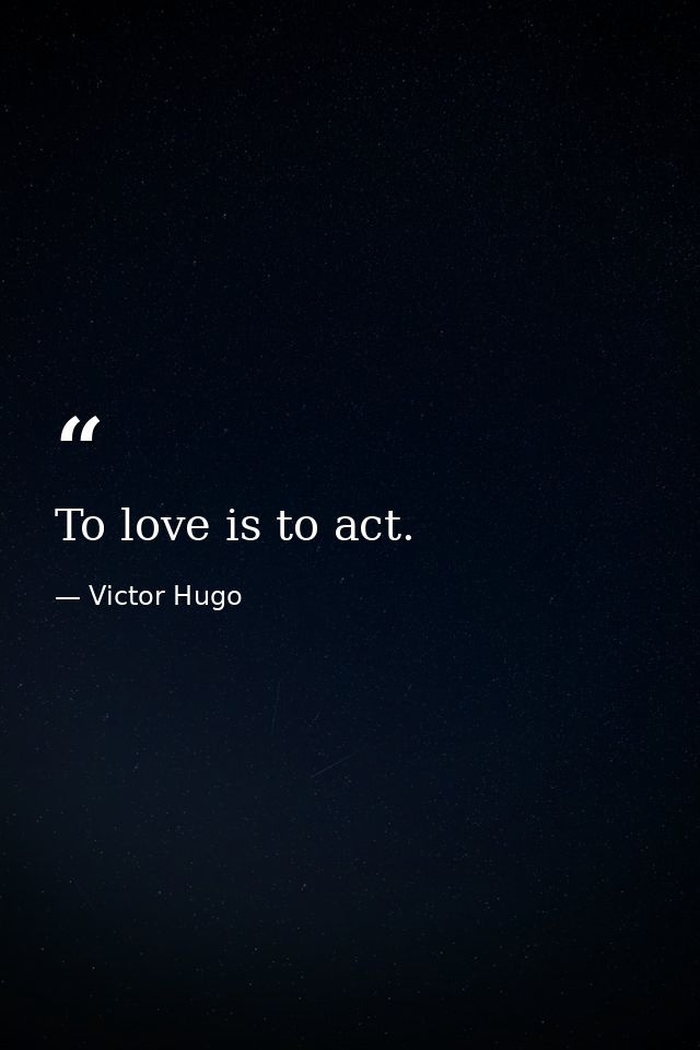 To love is to act. — Victor Hugo