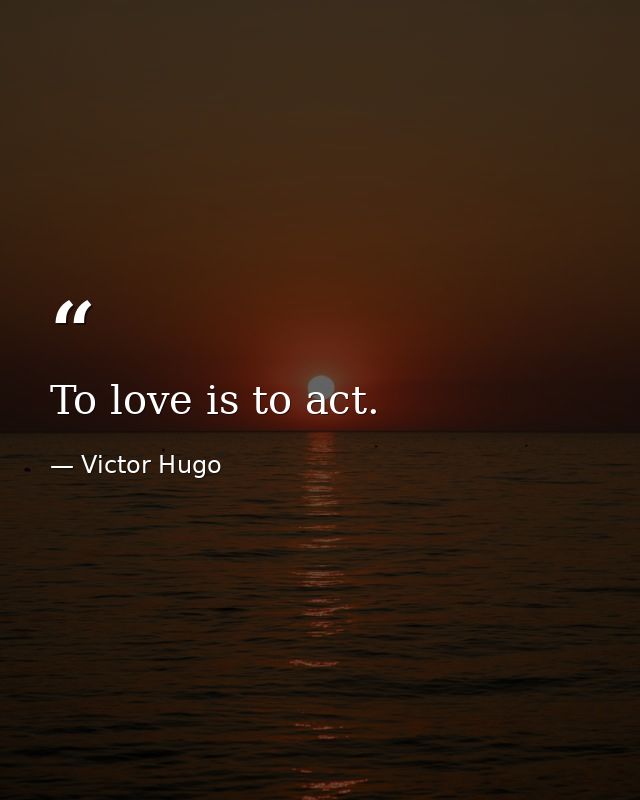 To love is to act. — Victor Hugo