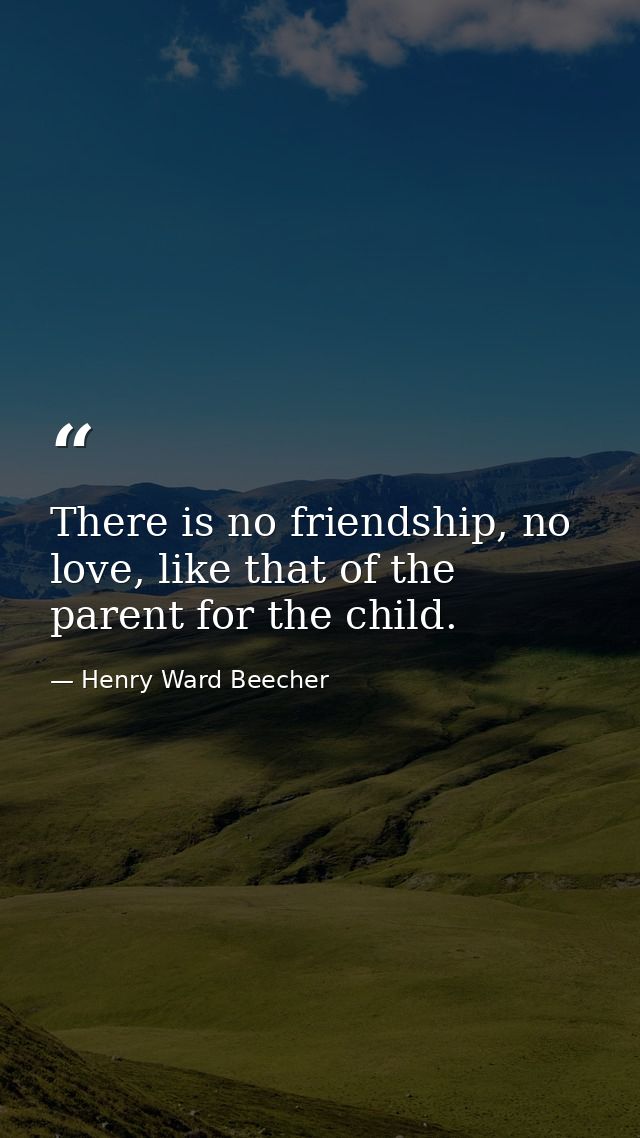 There is no friendship, no love, like that of the parent for the child. — Henry Ward Beecher