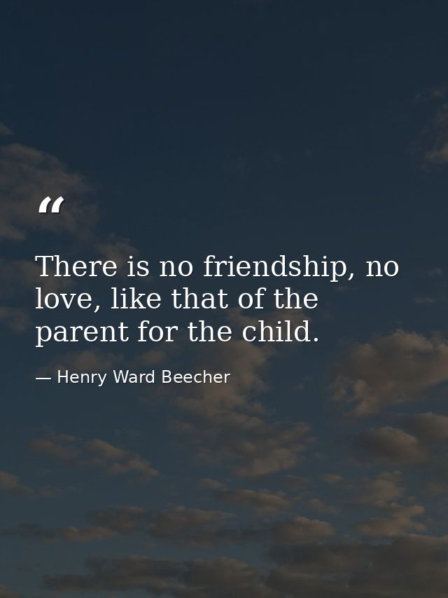 There is no friendship, no love, like that of the parent for the child. — Henry Ward Beecher