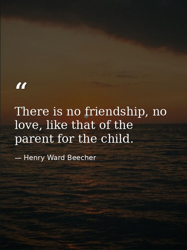 There is no friendship, no love, like that of the parent for the child. — Henry Ward Beecher