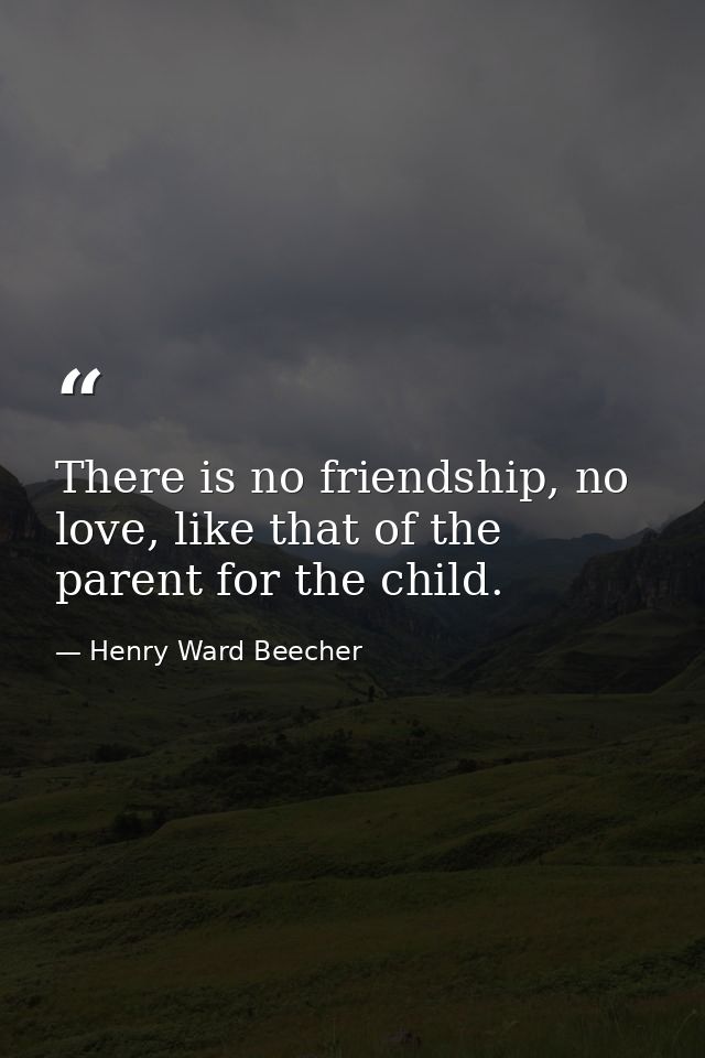 There is no friendship, no love, like that of the parent for the child. — Henry Ward Beecher