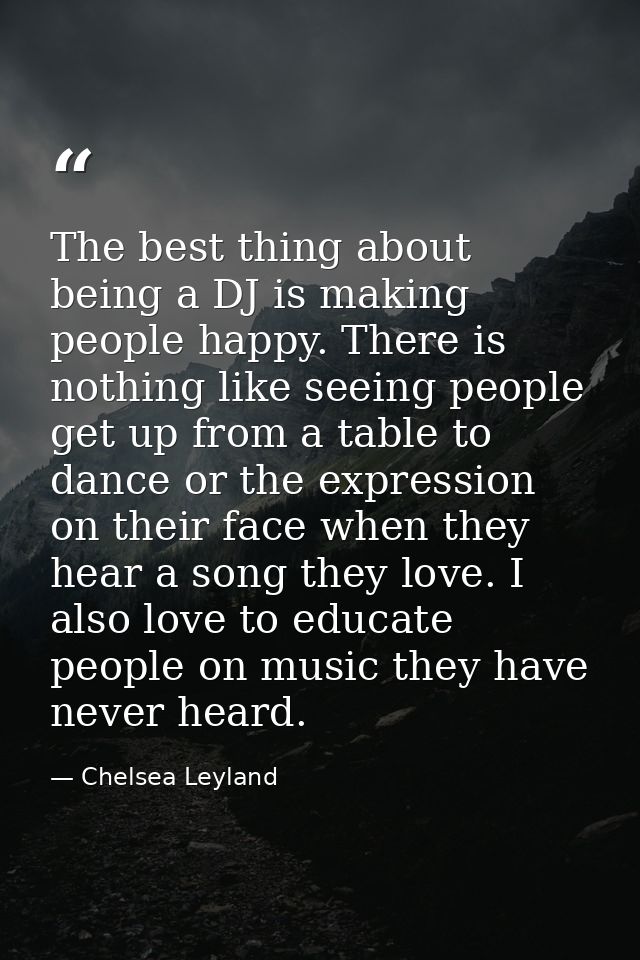 The best thing about being a DJ is making people happy. There is nothing like seeing people get up from a table to dance — Chelsea Leyland