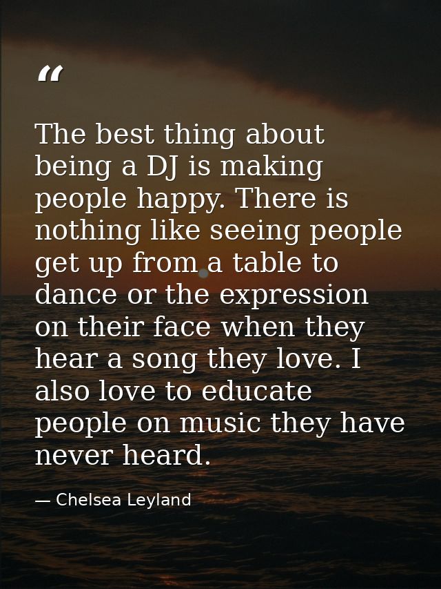 The best thing about being a DJ is making people happy. There is nothing like seeing people get up from a table to dance — Chelsea Leyland