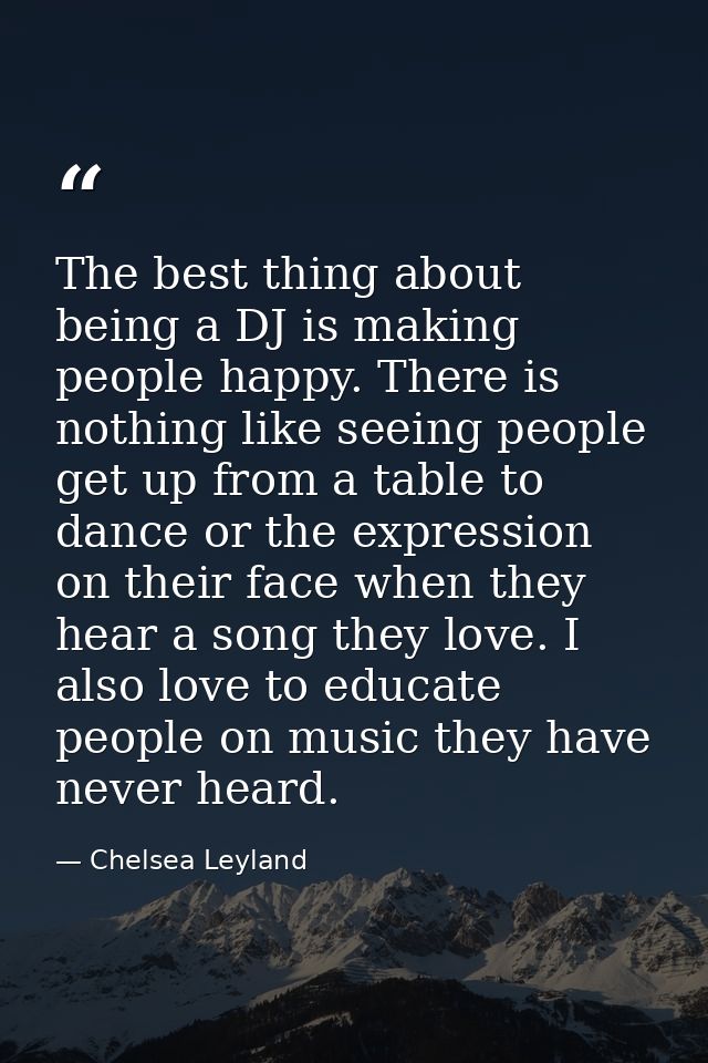 The best thing about being a DJ is making people happy. There is nothing like seeing people get up from a table to dance — Chelsea Leyland