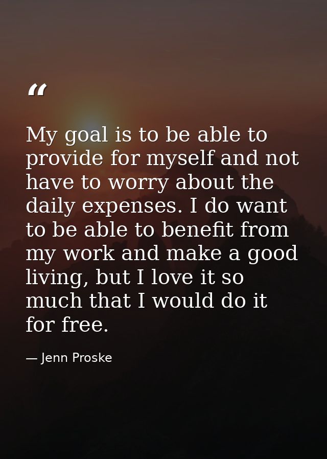 My goal is to be able to provide for myself and not have to worry about the daily expenses. I do want to be able to bene — Jenn Proske