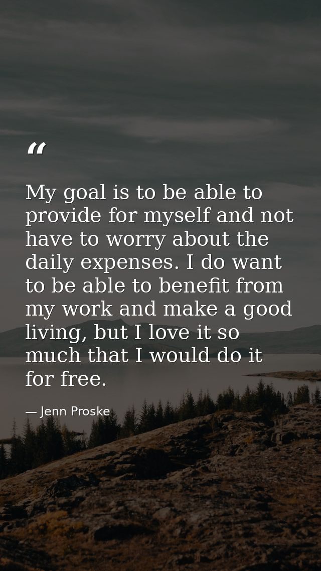 My goal is to be able to provide for myself and not have to worry about the daily expenses. I do want to be able to bene — Jenn Proske