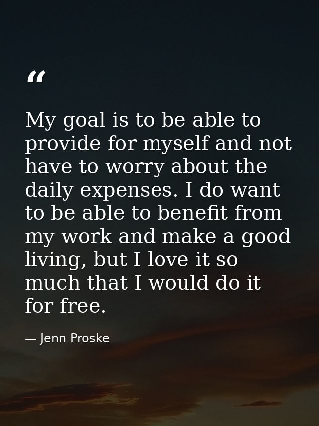 My goal is to be able to provide for myself and not have to worry about the daily expenses. I do want to be able to bene — Jenn Proske