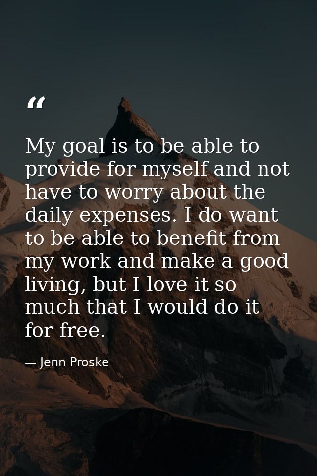 My goal is to be able to provide for myself and not have to worry about the daily expenses. I do want to be able to bene — Jenn Proske