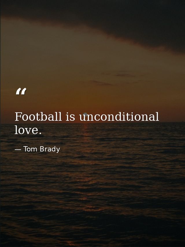 Football is unconditional love. — Tom Brady