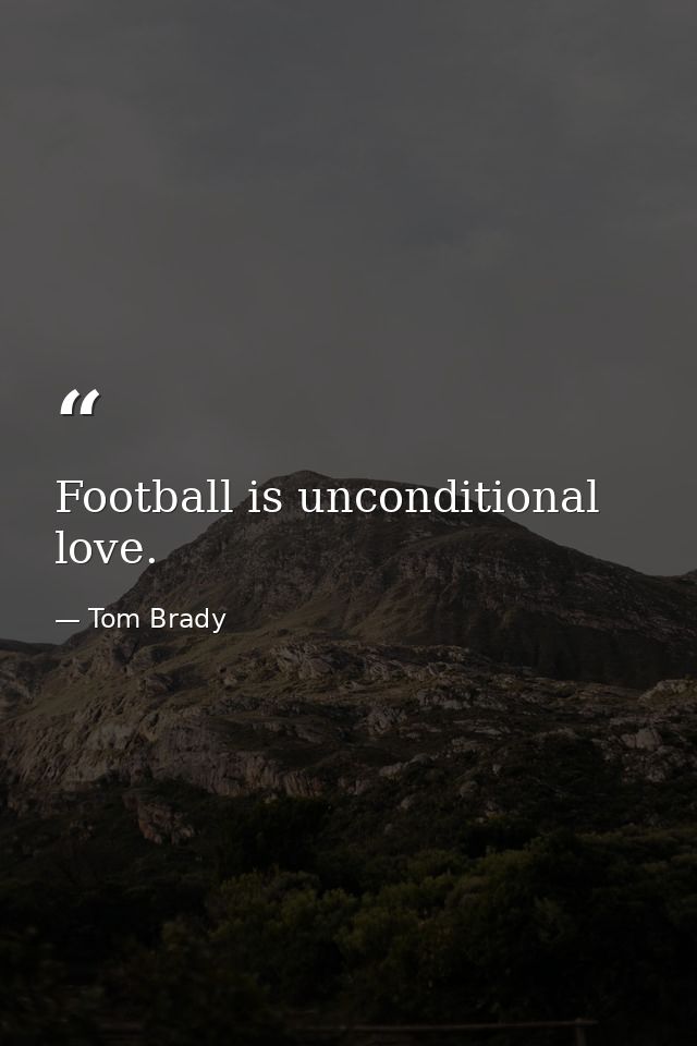 Football is unconditional love. — Tom Brady