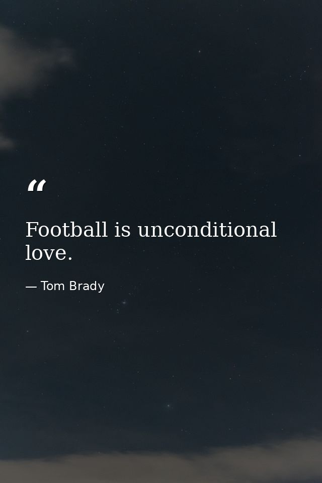 Football is unconditional love. — Tom Brady