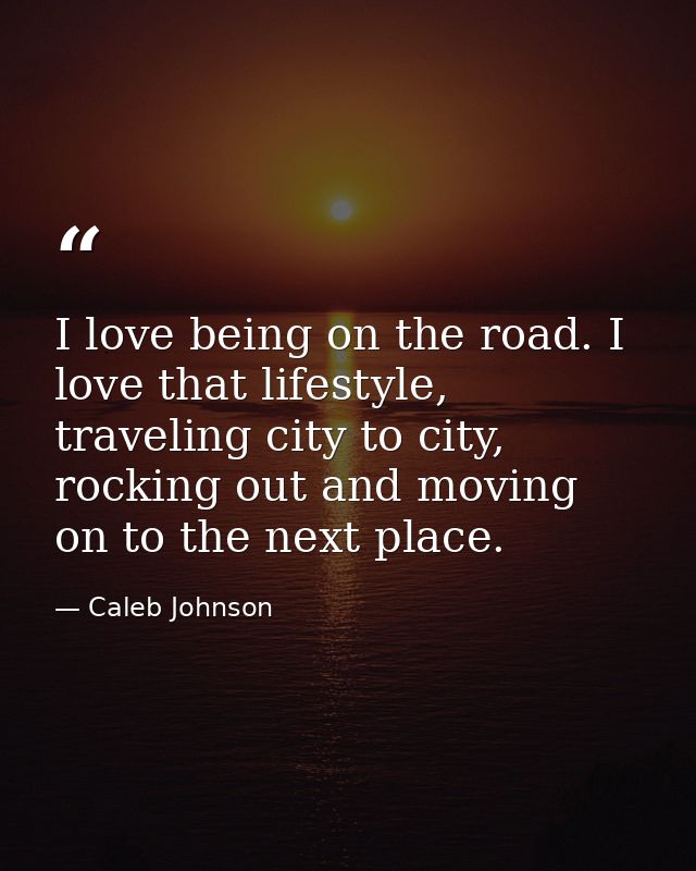 I love being on the road. I love that lifestyle, traveling city to city, rocking out and moving on to the next place. — Caleb Johnson