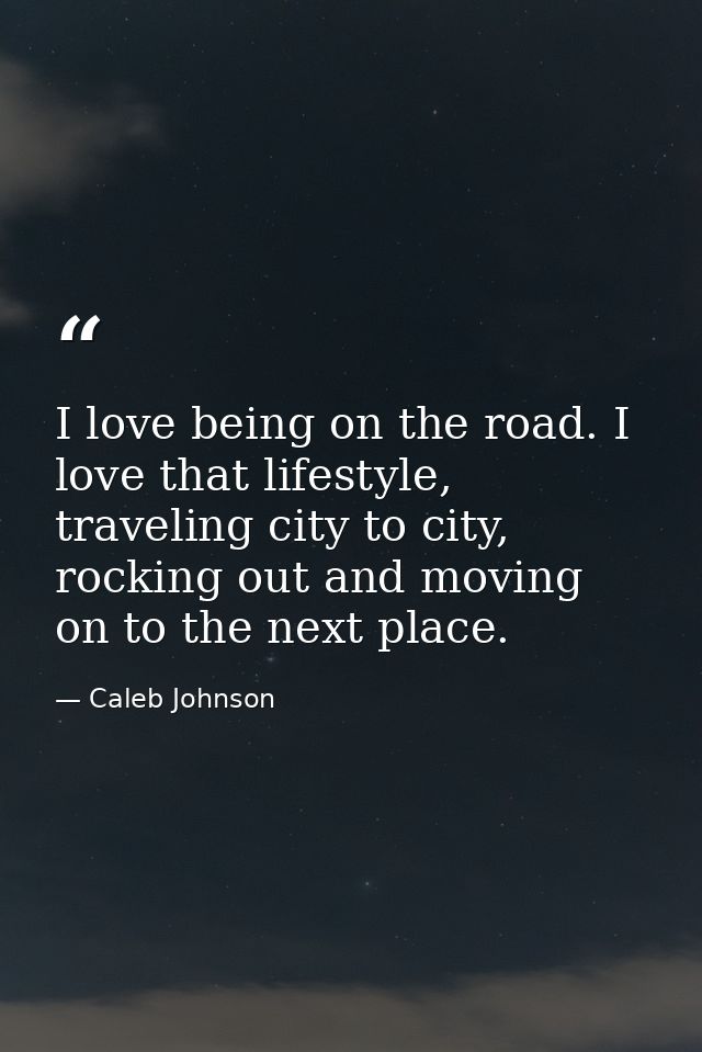 I love being on the road. I love that lifestyle, traveling city to city, rocking out and moving on to the next place. — Caleb Johnson