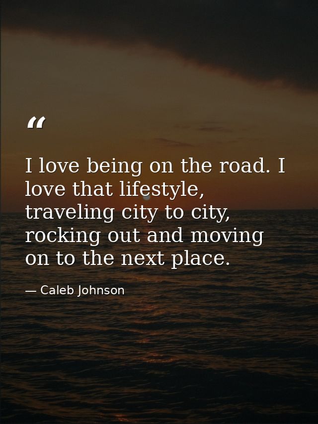 I love being on the road. I love that lifestyle, traveling city to city, rocking out and moving on to the next place. — Caleb Johnson